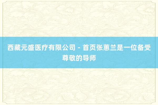 西藏元盛医疗有限公司 - 首页张蕙兰是一位备受尊敬的导师